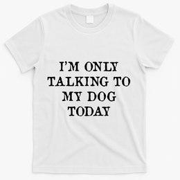 I'm Only Talking To My Dog Today T-Shirt - White