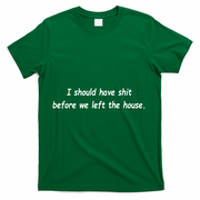I Should Have Shit Before We Left The House T-Shirt - Green