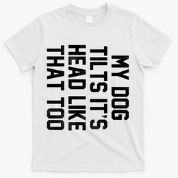 My Dog Tilts Its Head Like That Too T-Shirt - White